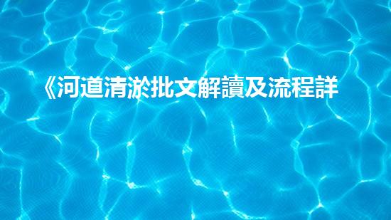 《河道清淤批文解讀及流程詳解，帶你了解清淤工作一切》